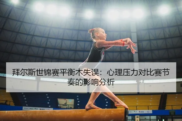拜尔斯世锦赛平衡木失误：心理压力对比赛节奏的影响分析