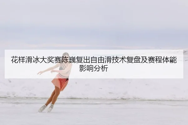 花样滑冰大奖赛陈巍复出自由滑技术复盘及赛程体能影响分析