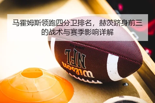 马霍姆斯领跑四分卫排名，赫茨跻身前三的战术与赛季影响详解