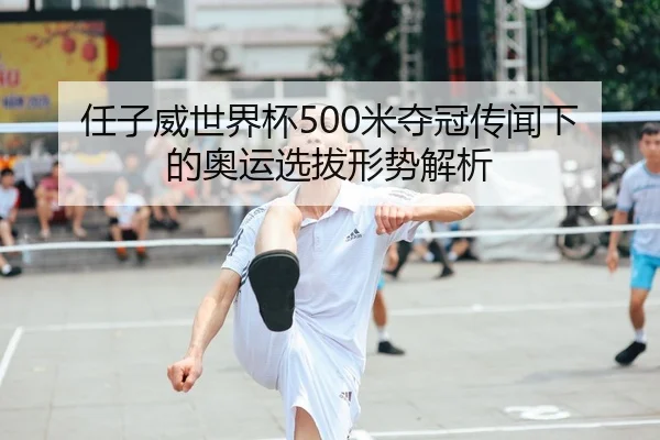 任子威世界杯500米夺冠传闻下的奥运选拔形势解析