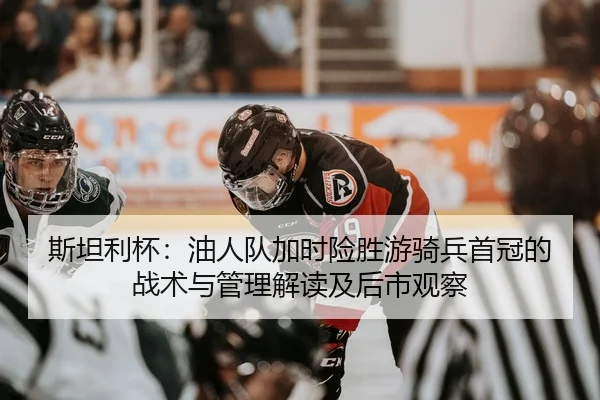 斯坦利杯：油人队加时险胜游骑兵首冠的战术与管理解读及后市观察