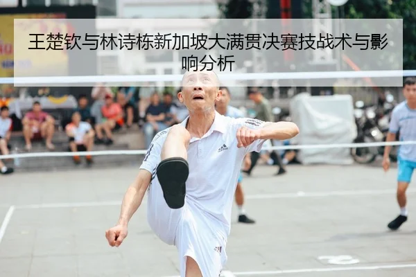 王楚钦与林诗栋新加坡大满贯决赛技战术与影响分析