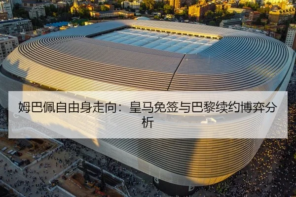 姆巴佩自由身走向：皇马免签与巴黎续约博弈分析