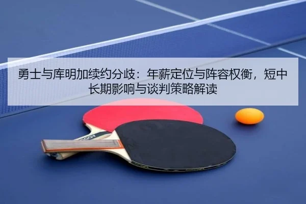 勇士与库明加续约分歧：年薪定位与阵容权衡，短中长期影响与谈判策略解读