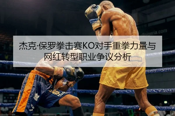 杰克·保罗拳击赛KO对手重拳力量与网红转型职业争议分析