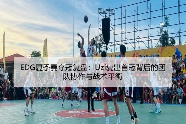 EDG夏季赛夺冠复盘：Uzi复出首冠背后的团队协作与战术平衡