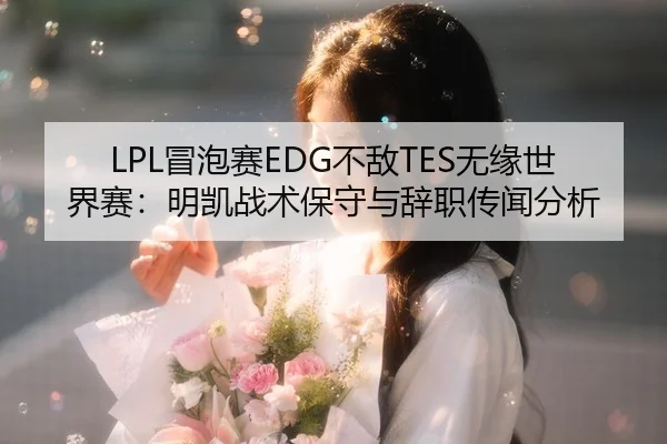 LPL冒泡赛EDG不敌TES无缘世界赛：明凯战术保守与辞职传闻分析