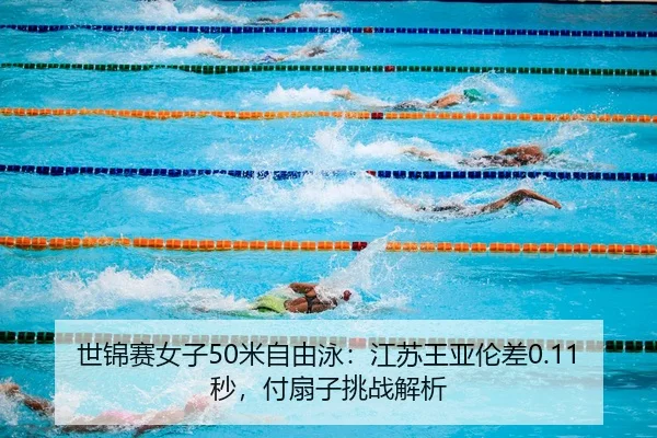 世锦赛女子50米自由泳：江苏王亚伦差0.11秒，付扇子挑战解析